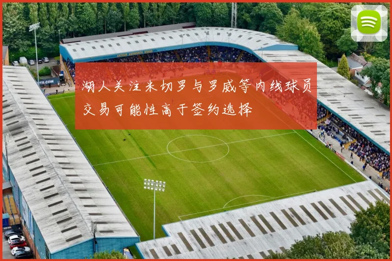 湖人关注米切罗与罗威等内线球员交易可能性高于签约选择