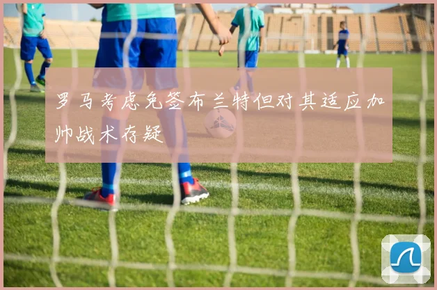 罗马考虑免签布兰特但对其适应加帅战术存疑