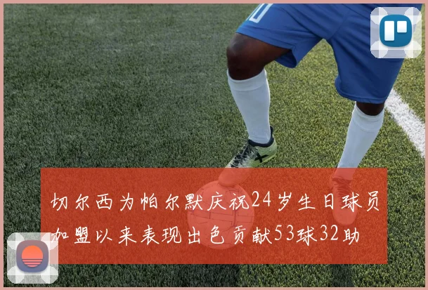切尔西为帕尔默庆祝24岁生日球员加盟以来表现出色贡献53球32助