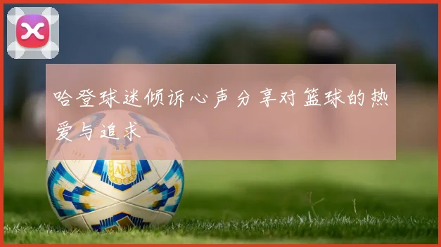 哈登球迷倾诉心声分享对篮球的热爱与追求