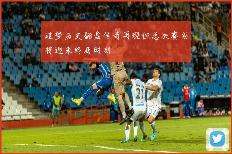 追梦历史翻盘传奇再现但总决赛或将迎来终局时刻