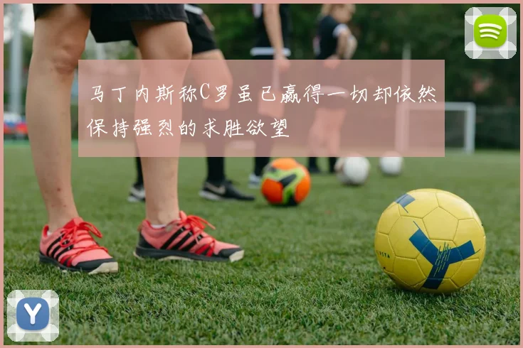 马丁内斯称C罗虽已赢得一切却依然保持强烈的求胜欲望