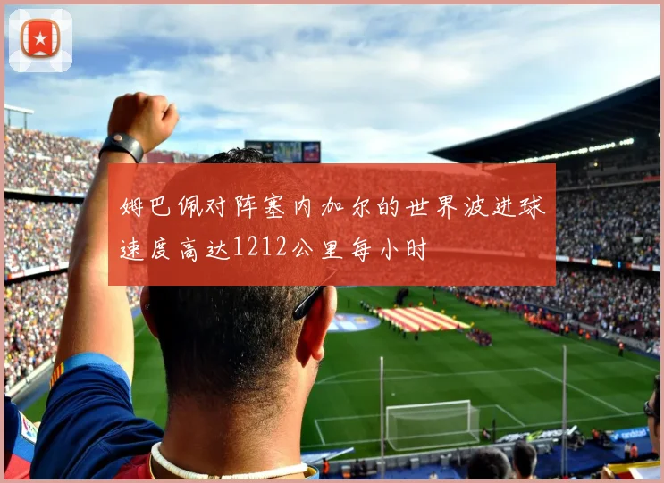 姆巴佩对阵塞内加尔的世界波进球速度高达1212公里每小时