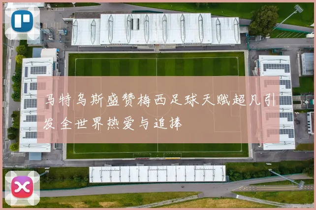 马特乌斯盛赞梅西足球天赋超凡引发全世界热爱与追捧