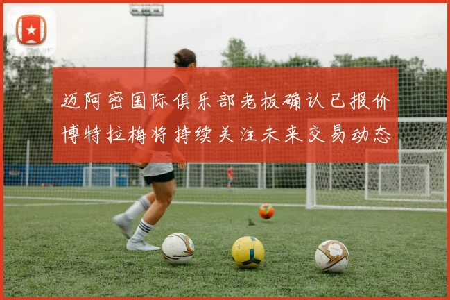 迈阿密国际俱乐部老板确认已报价博特拉梅将持续关注未来交易动态