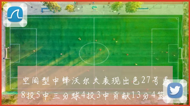 空间型中锋沃尔夫表现出色27号秀8投5中三分球4投3中贡献13分4篮板4助攻