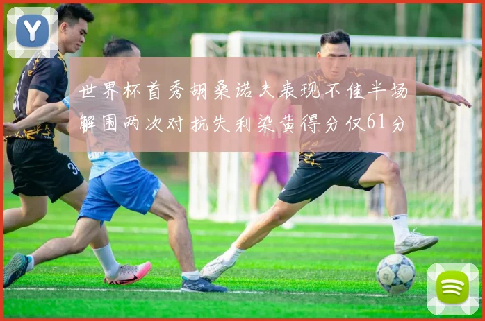 世界杯首秀胡桑诺夫表现不佳半场解围两次对抗失利染黄得分仅61分