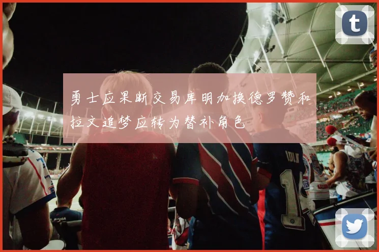 勇士应果断交易库明加换德罗赞和拉文追梦应转为替补角色