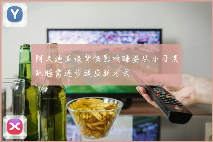 阿夫迪亚谈背伤影响睡姿从小习惯趴睡需逐步适应新方式