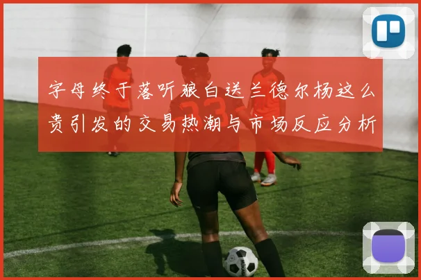 字母终于落听狼白送兰德尔杨这么贵引发的交易热潮与市场反应分析