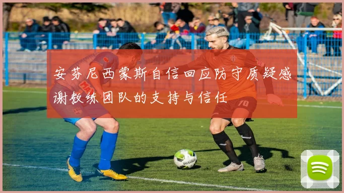 安芬尼西蒙斯自信回应防守质疑感谢教练团队的支持与信任