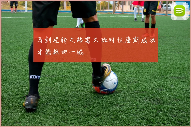 马刺逆转之路需文班对位唐斯成功才能扳回一城