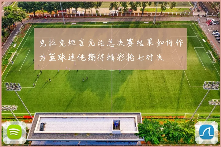 克拉克坦言无论总决赛结果如何作为篮球迷他期待精彩抢七对决