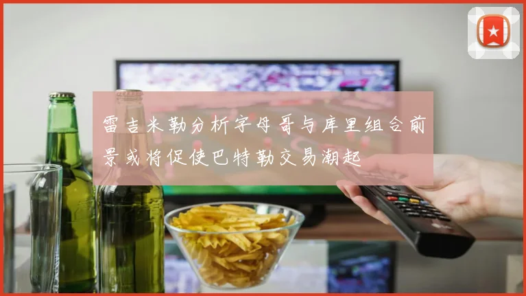 雷吉米勒分析字母哥与库里组合前景或将促使巴特勒交易潮起