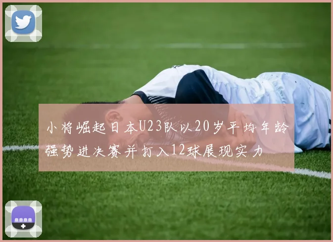小将崛起日本U23队以20岁平均年龄强势进决赛并打入12球展现实力