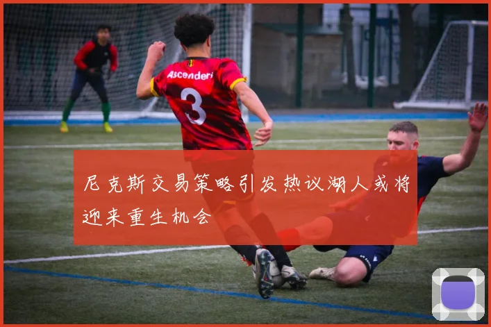 尼克斯交易策略引发热议湖人或将迎来重生机会