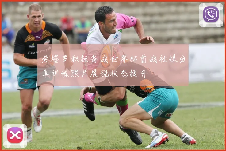 劳塔罗积极备战世界杯首战社媒分享训练照片展现状态提升