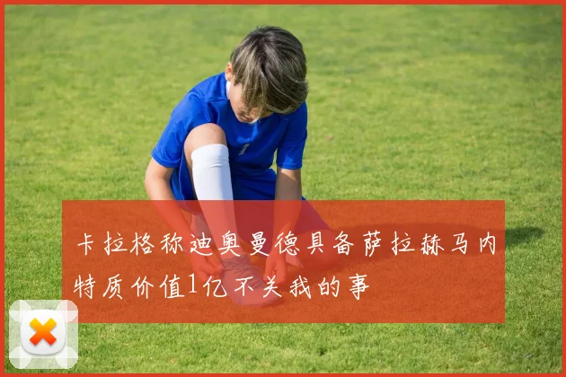 卡拉格称迪奥曼德具备萨拉赫马内特质价值1亿不关我的事
