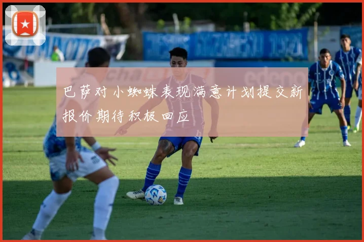 巴萨对小蜘蛛表现满意计划提交新报价期待积极回应