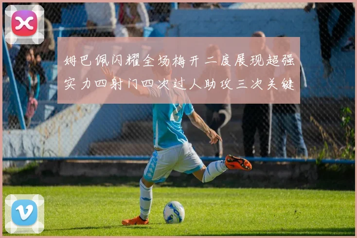 姆巴佩闪耀全场梅开二度展现超强实力四射门四次过人助攻三次关键传球