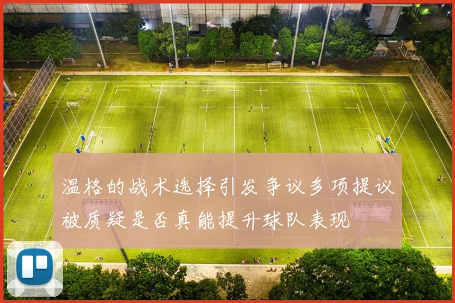 温格的战术选择引发争议多项提议被质疑是否真能提升球队表现