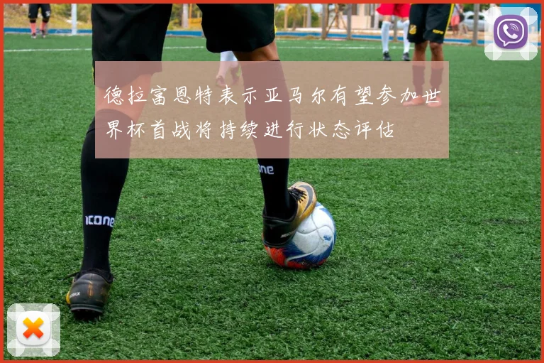 德拉富恩特表示亚马尔有望参加世界杯首战将持续进行状态评估