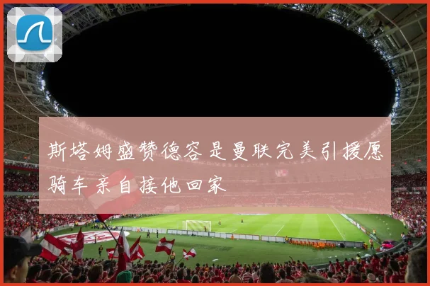 斯塔姆盛赞德容是曼联完美引援愿骑车亲自接他回家