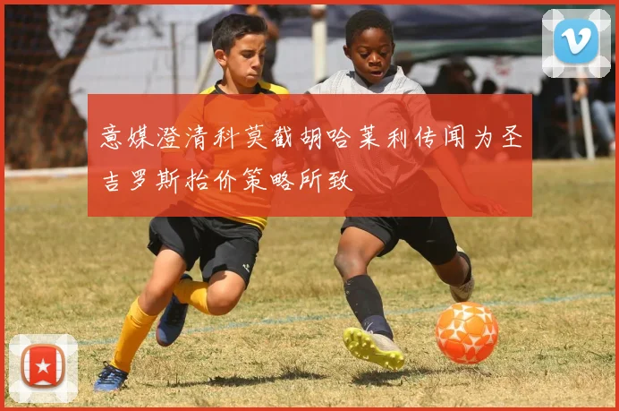 意媒澄清科莫截胡哈莱利传闻为圣吉罗斯抬价策略所致