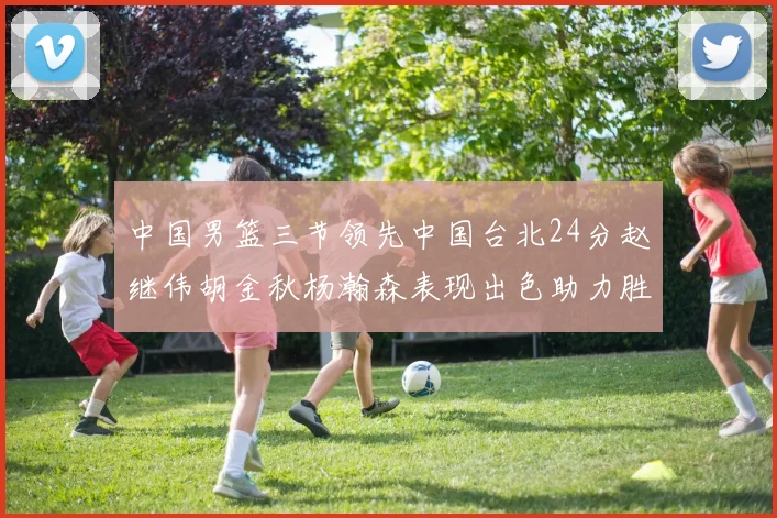 中国男篮三节领先中国台北24分赵继伟胡金秋杨瀚森表现出色助力胜利
