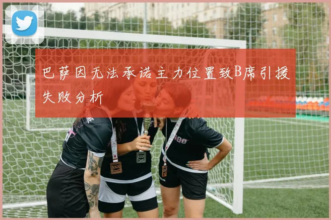 巴萨因无法承诺主力位置致B席引援失败分析