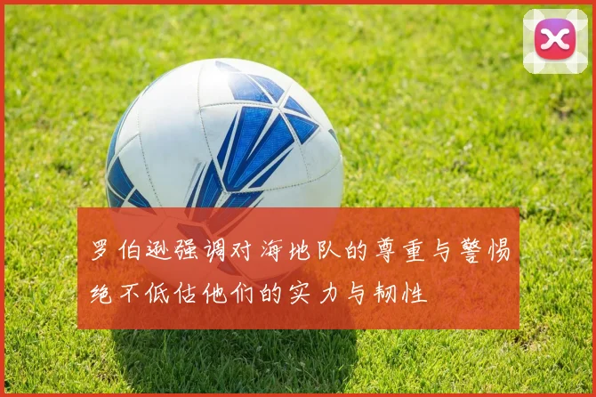 罗伯逊强调对海地队的尊重与警惕绝不低估他们的实力与韧性