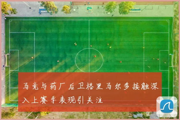 马竞与药厂后卫格里马尔多接触深入上赛季表现引关注