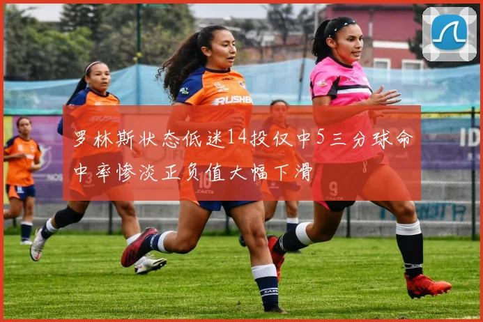 罗林斯状态低迷14投仅中5三分球命中率惨淡正负值大幅下滑