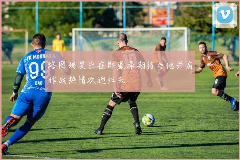 塔图姆复出在即豪泽期待与他并肩作战热情欢迎归来