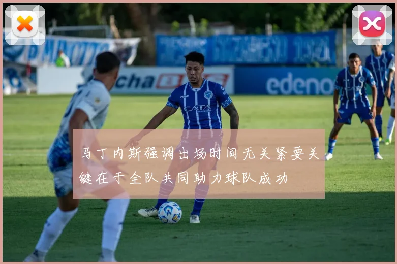 马丁内斯强调出场时间无关紧要关键在于全队共同助力球队成功