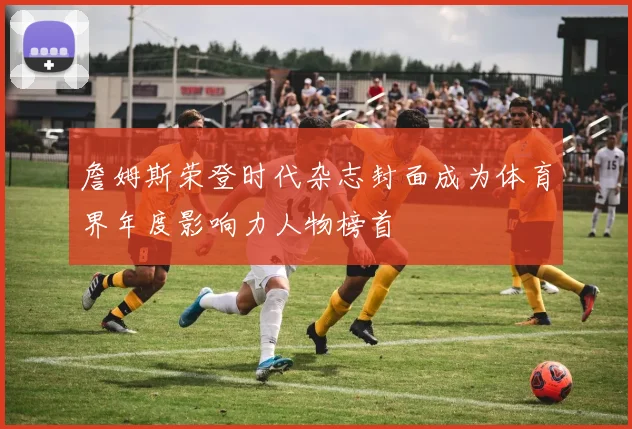 詹姆斯荣登时代杂志封面成为体育界年度影响力人物榜首