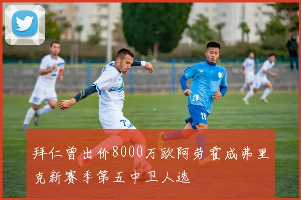 拜仁曾出价8000万欧阿劳霍成弗里克新赛季第五中卫人选