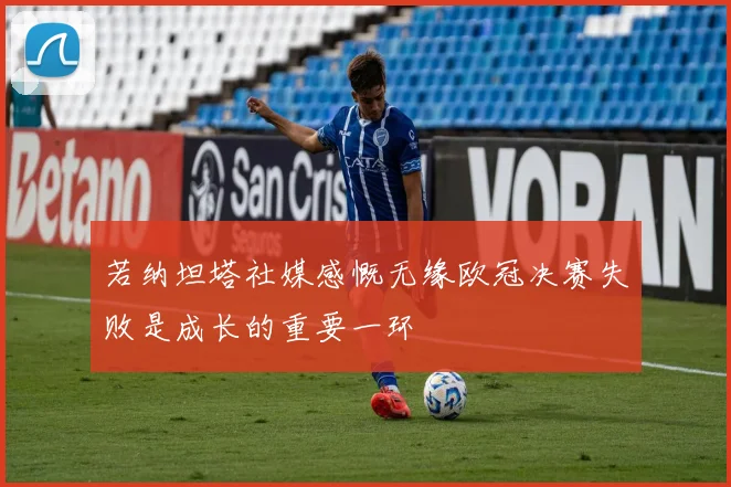 若纳坦塔社媒感慨无缘欧冠决赛失败是成长的重要一环